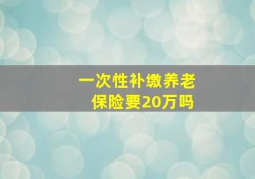 一次性补缴养老保险要20万吗