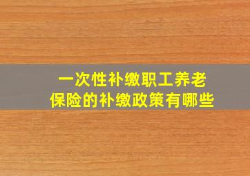 一次性补缴职工养老保险的补缴政策有哪些