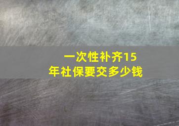 一次性补齐15年社保要交多少钱