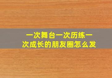 一次舞台一次历练一次成长的朋友圈怎么发