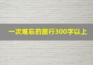 一次难忘的旅行300字以上