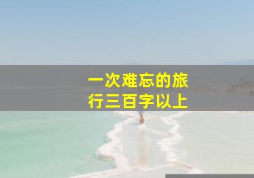 一次难忘的旅行三百字以上