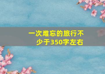 一次难忘的旅行不少于350字左右