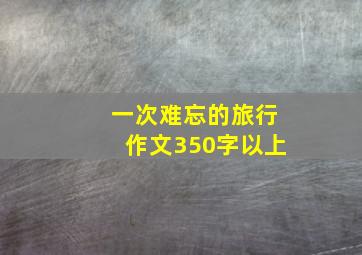 一次难忘的旅行作文350字以上