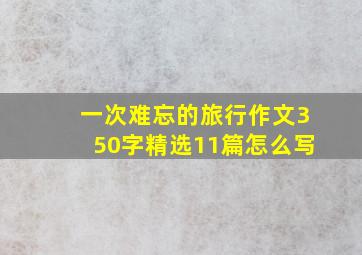 一次难忘的旅行作文350字精选11篇怎么写