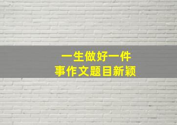 一生做好一件事作文题目新颖