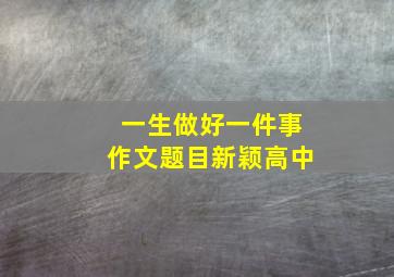 一生做好一件事作文题目新颖高中