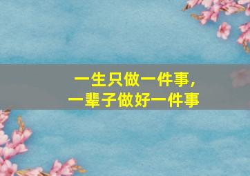 一生只做一件事,一辈子做好一件事