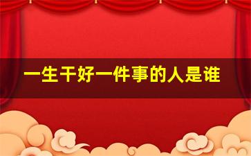 一生干好一件事的人是谁