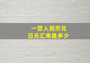 一百人民币兑日元汇率是多少