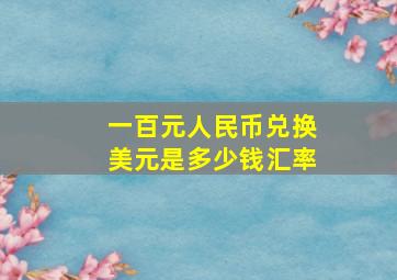 一百元人民币兑换美元是多少钱汇率