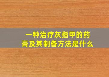 一种治疗灰指甲的药膏及其制备方法是什么