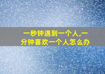 一秒钟遇到一个人,一分钟喜欢一个人怎么办