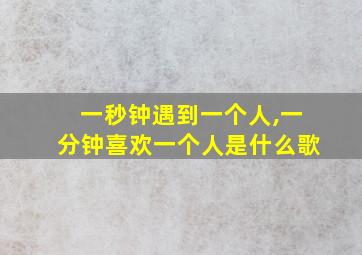 一秒钟遇到一个人,一分钟喜欢一个人是什么歌