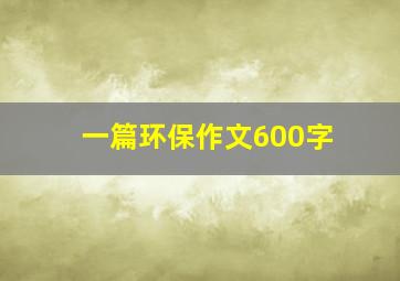 一篇环保作文600字