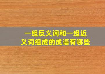 一组反义词和一组近义词组成的成语有哪些