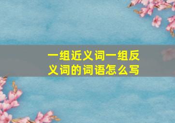 一组近义词一组反义词的词语怎么写