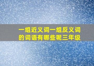 一组近义词一组反义词的词语有哪些呢三年级