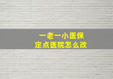 一老一小医保定点医院怎么改