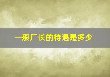 一般厂长的待遇是多少