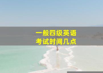 一般四级英语考试时间几点