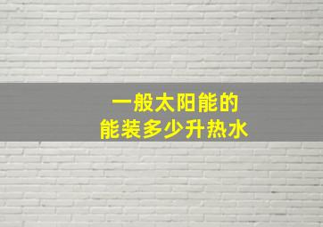 一般太阳能的能装多少升热水