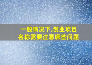 一般情况下,创业项目名称需要注意哪些问题