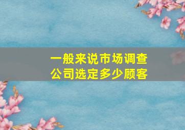 一般来说市场调查公司选定多少顾客