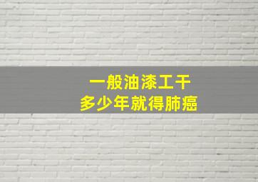 一般油漆工干多少年就得肺癌