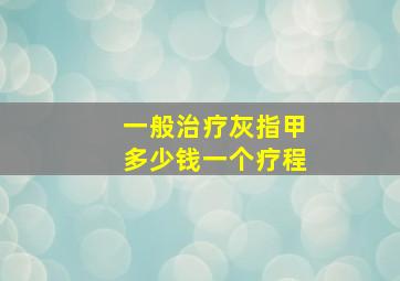 一般治疗灰指甲多少钱一个疗程