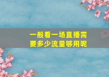 一般看一场直播需要多少流量够用呢