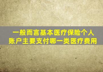 一般而言基本医疗保险个人账户主要支付哪一类医疗费用