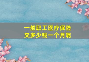 一般职工医疗保险交多少钱一个月呢