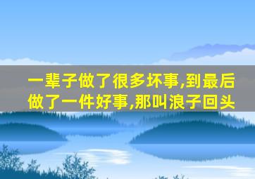 一辈子做了很多坏事,到最后做了一件好事,那叫浪子回头