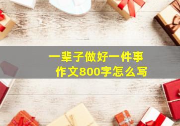 一辈子做好一件事作文800字怎么写