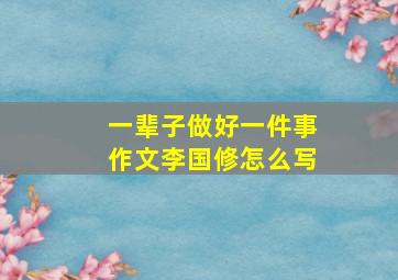 一辈子做好一件事作文李国修怎么写