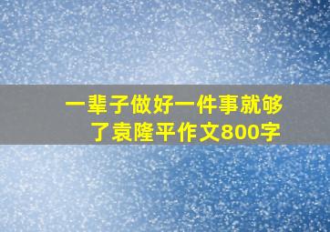 一辈子做好一件事就够了袁隆平作文800字