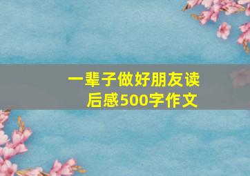 一辈子做好朋友读后感500字作文