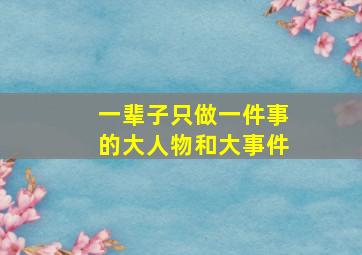 一辈子只做一件事的大人物和大事件