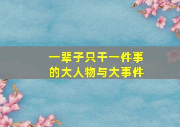 一辈子只干一件事的大人物与大事件