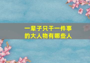 一辈子只干一件事的大人物有哪些人