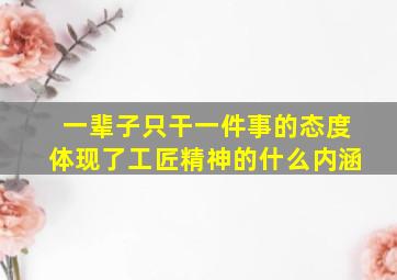 一辈子只干一件事的态度体现了工匠精神的什么内涵