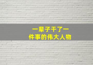 一辈子干了一件事的伟大人物