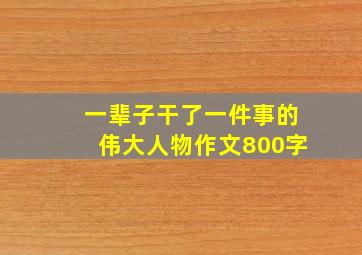 一辈子干了一件事的伟大人物作文800字