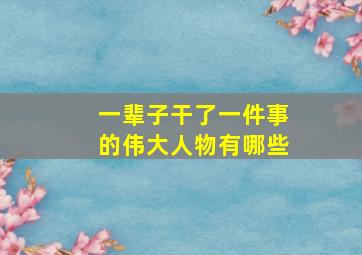 一辈子干了一件事的伟大人物有哪些