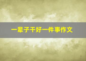 一辈子干好一件事作文