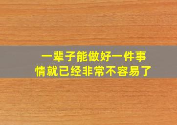 一辈子能做好一件事情就已经非常不容易了