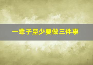 一辈子至少要做三件事