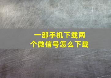 一部手机下载两个微信号怎么下载