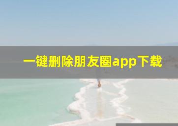 一键删除朋友圈app下载